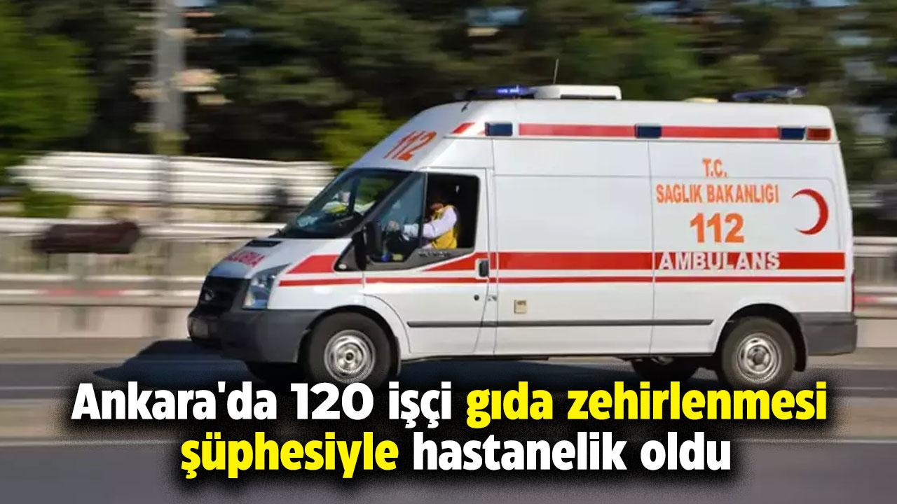 Ankara'da 120 işçi gıda zehirlenmesinden hastaneye kaldırıldı