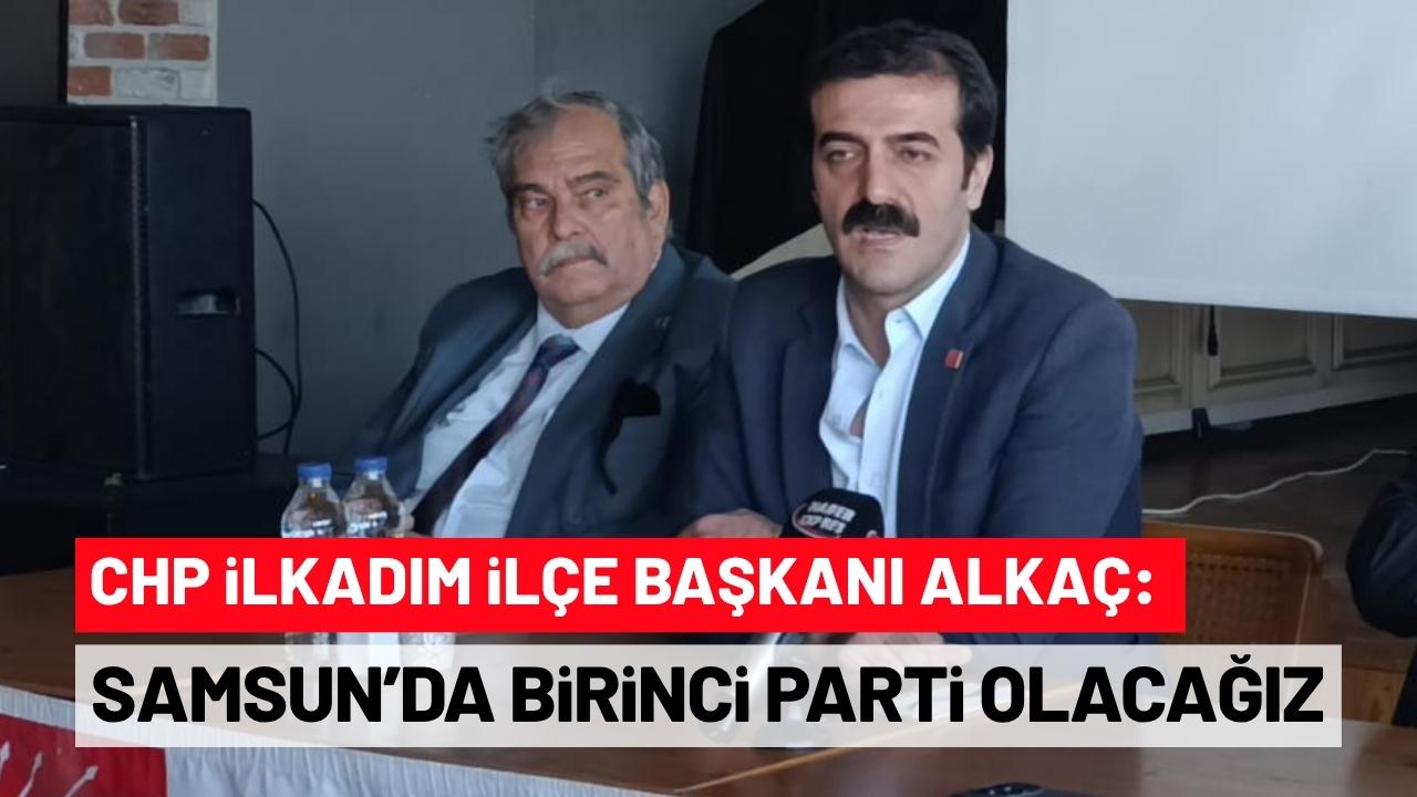 CHP İlkadım İlçe Başkanı Alkaç: Samsun'da birinci parti olacağız
