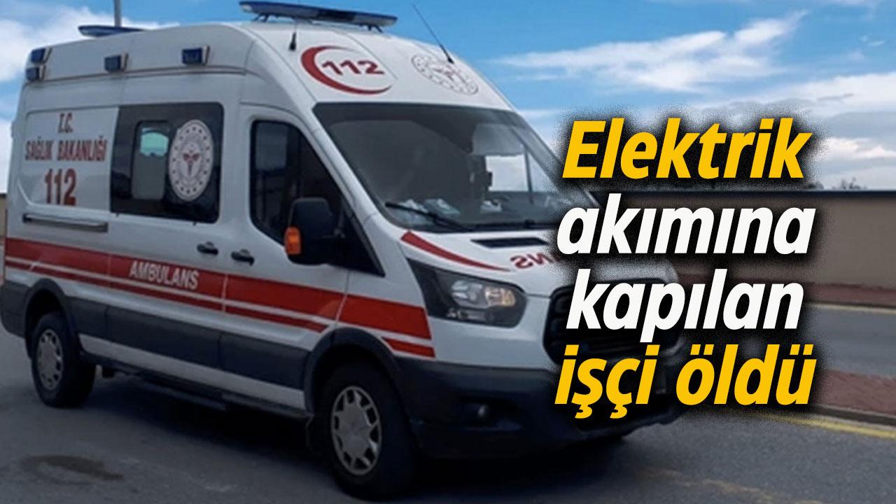 Elektrik akımına kapılan işçi öldü