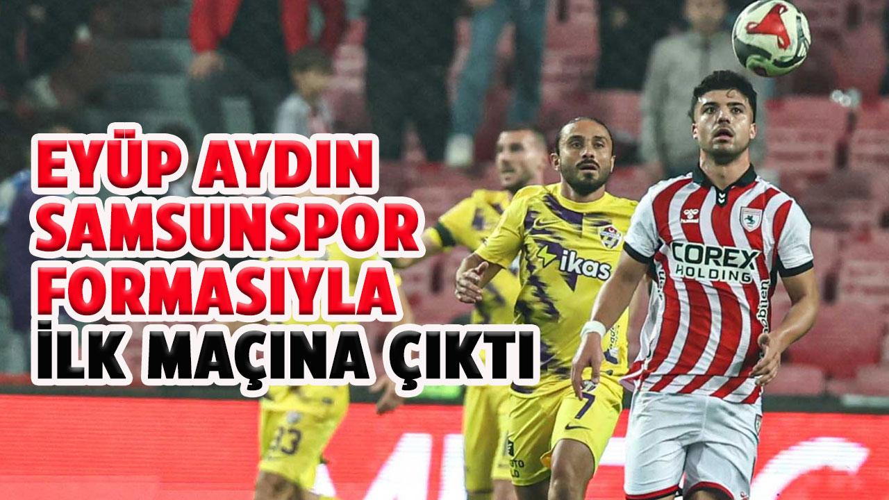 Eyüp Aydın, Samsunspor formasıyla ilk maçına çıktı