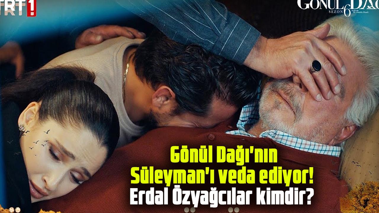 Gönül Dağı'nın Süleyman'ı veda ediyor! Erdal Özyağcılar kimdir?