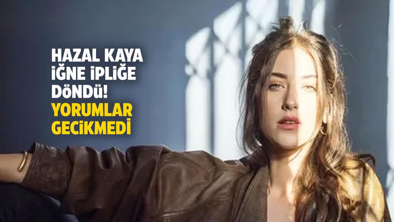 Hazal Kaya iğne ipliğe döndü! Yorumlar gecikmedi