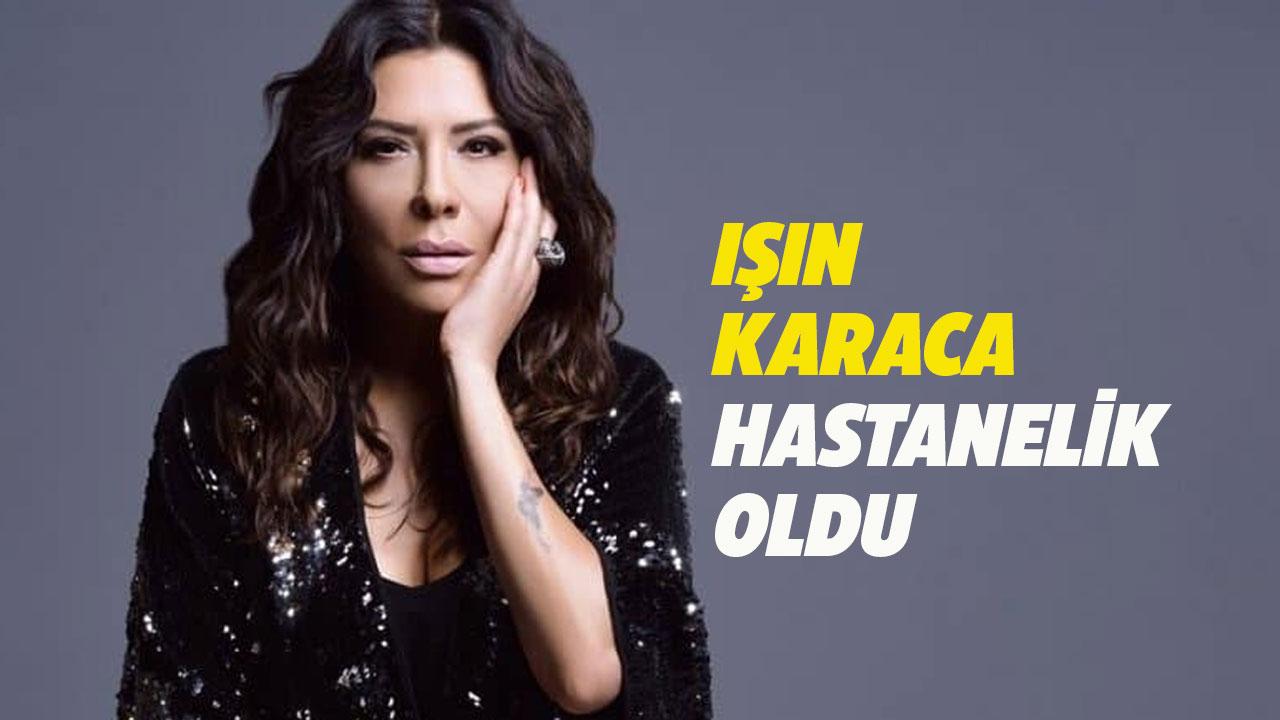 Işın Karaca neden hastanelik oldu?