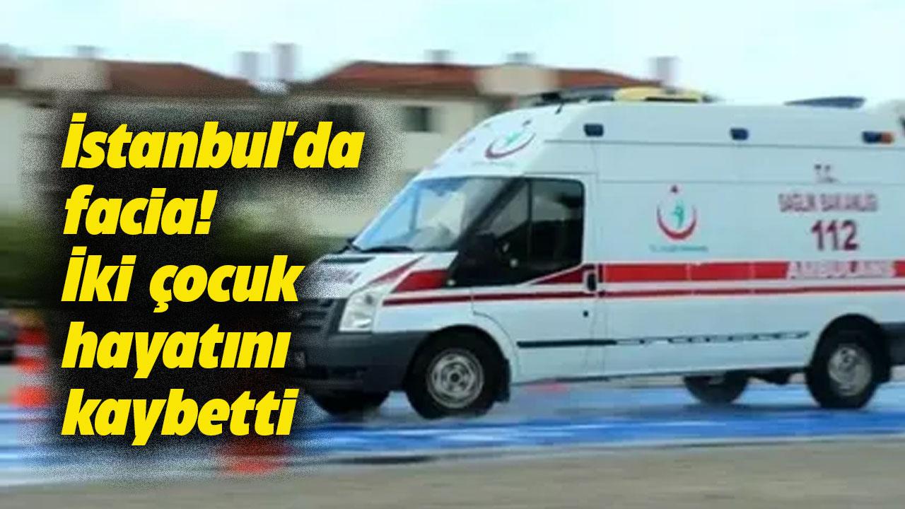 İstanbul'da facia! 6 ve 3 yaşlarındaki çocuklar hayatını kaybetti