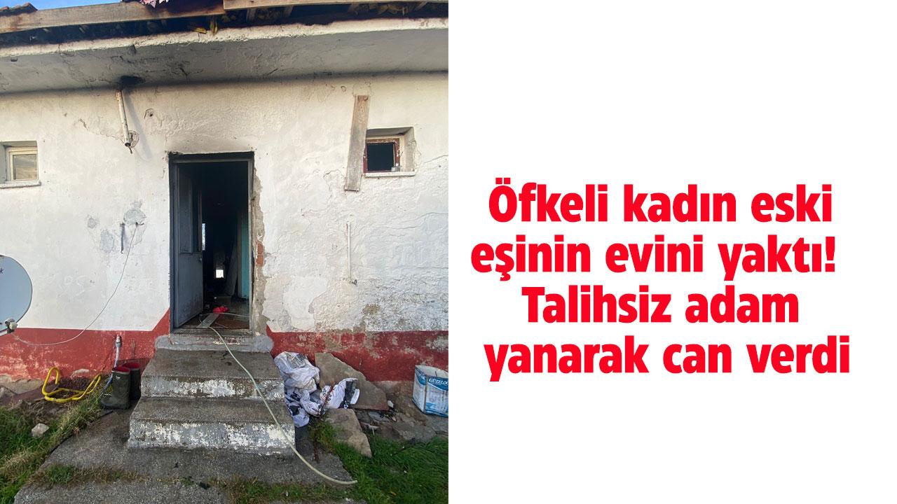 Öfkeli kadın eski eşinin evini yaktı! Talihsiz adam yanarak can verdi