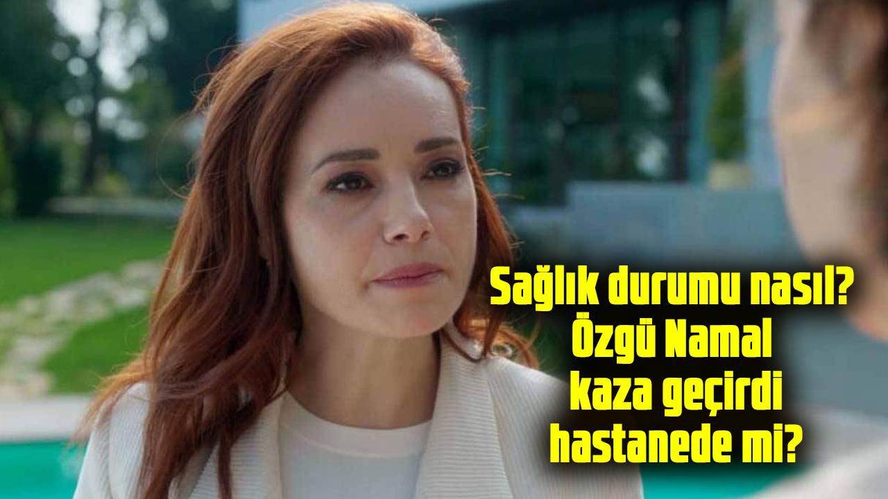 Özgü Namal trafik kazası geçirdi! Sağlık durumu nasıl? Özgü Namal hastanede mi?