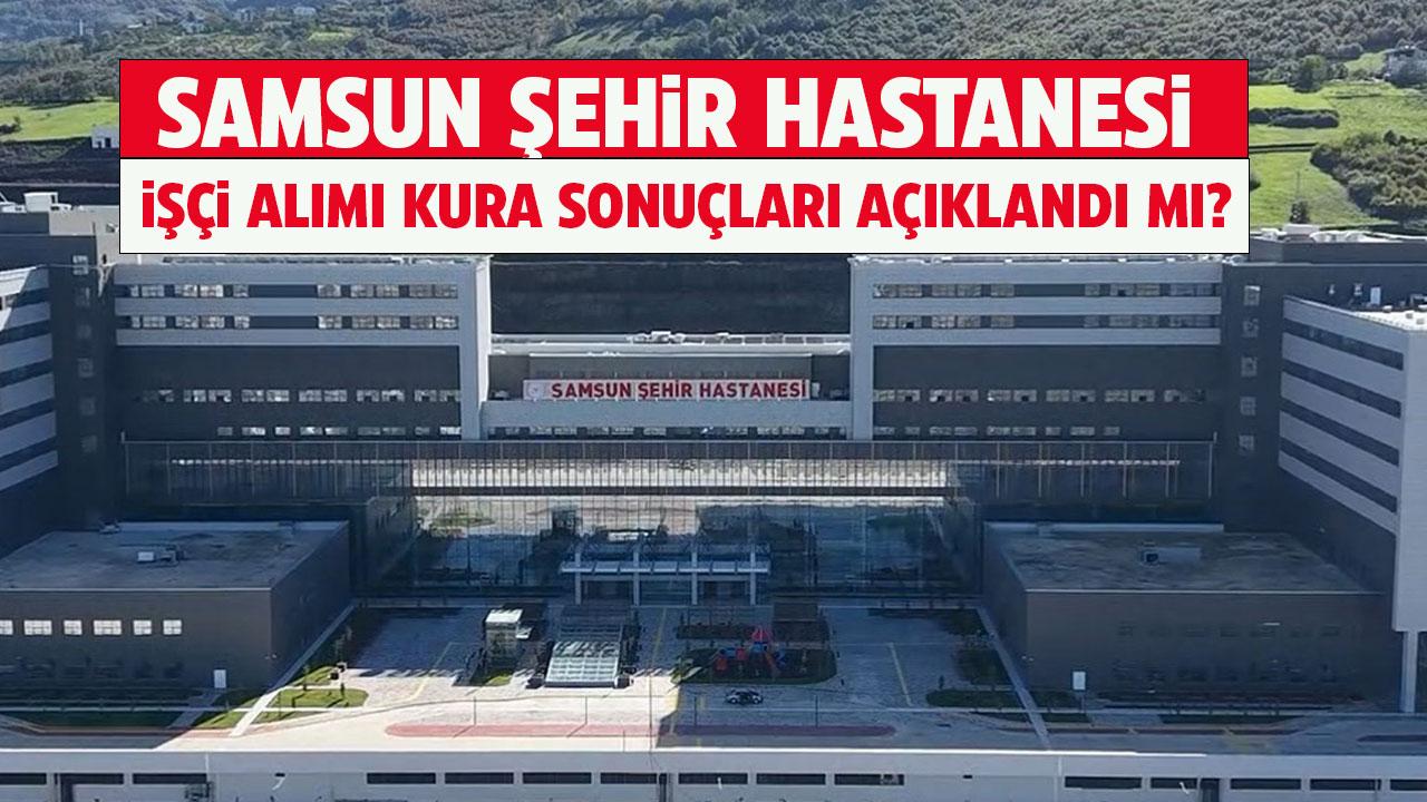 Samsun Şehir Hastanesi işçi alımı kura sonuçları açıklandı mı?