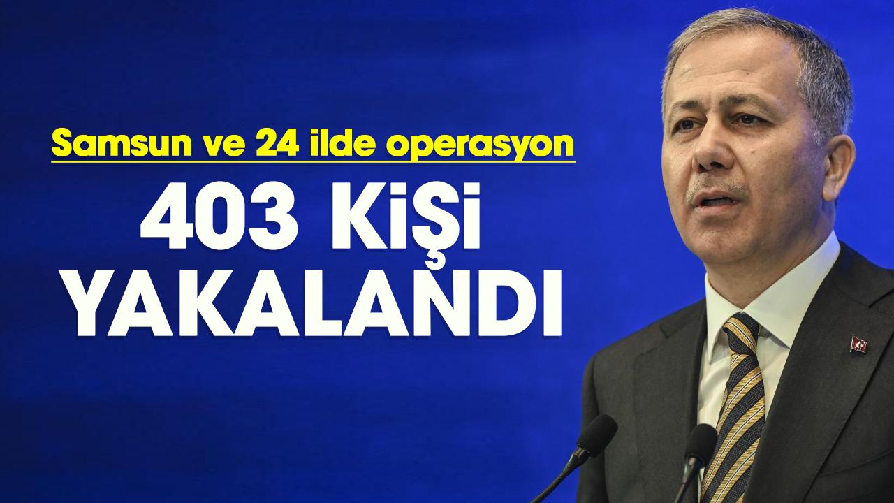Samsun ve 24 ilde operasyon: 403 kişi yakalandı