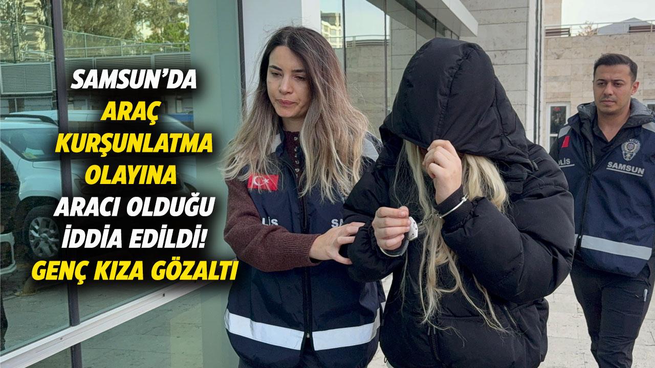 Samsun'da araç kurşunlatma olayında aracı olduğu iddia edilen genç kıza gözaltı