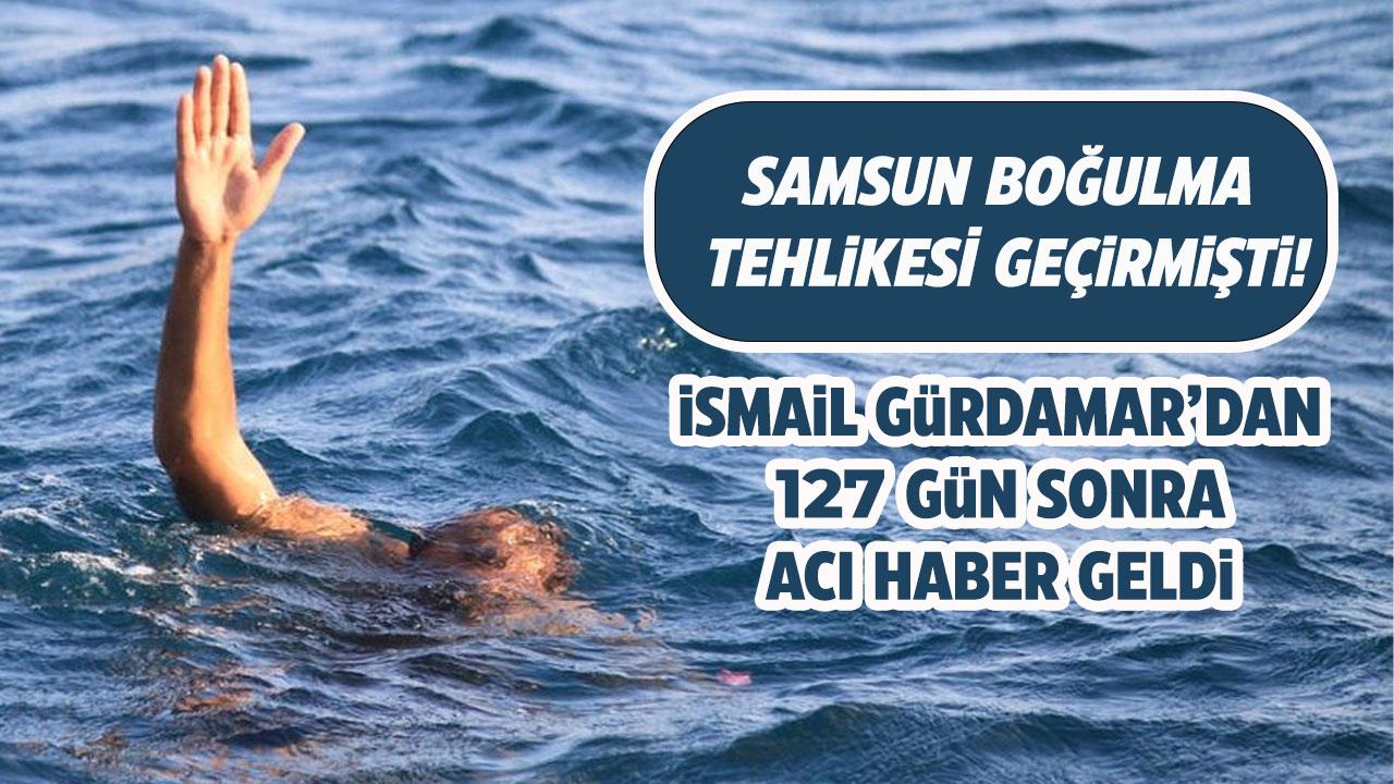 Samsun'da boğulma tehlikesi geçirmişti! İsmail Gürdamar'dan 127 gün sonra acı haber geldi
