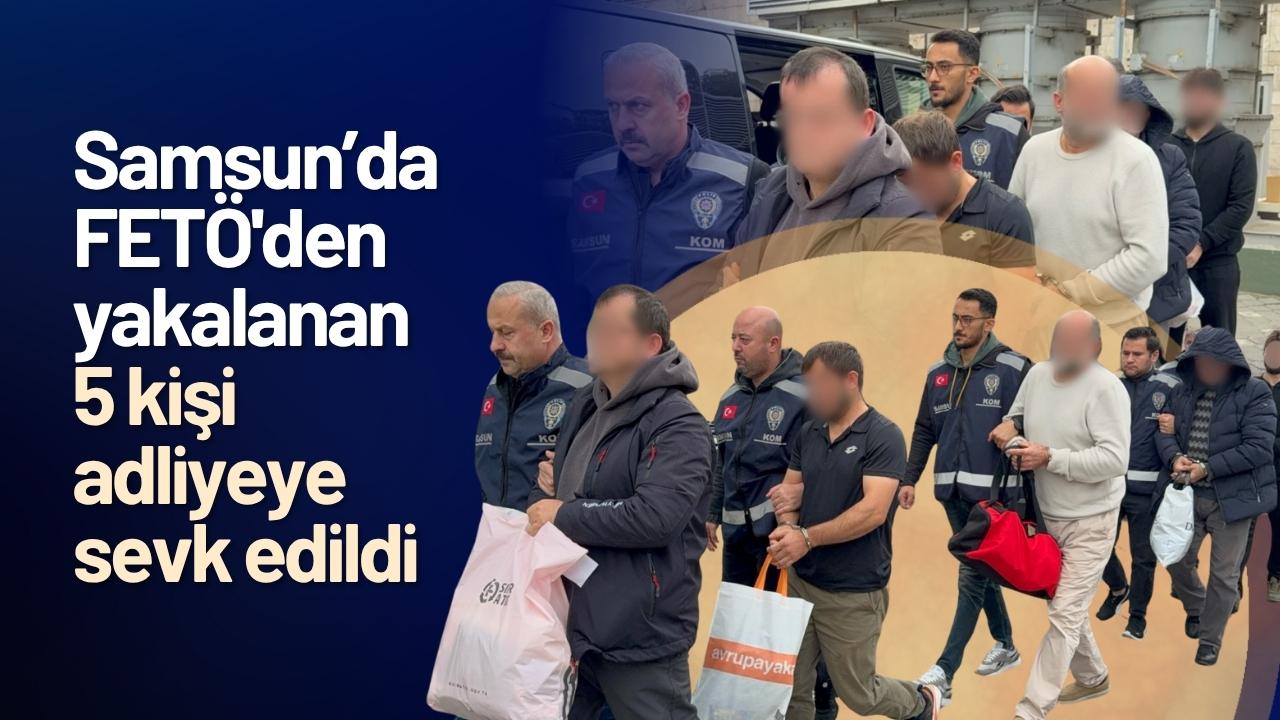 Samsun’da FETÖ'den yakalanan 5 kişi adliyeye sevk edildi