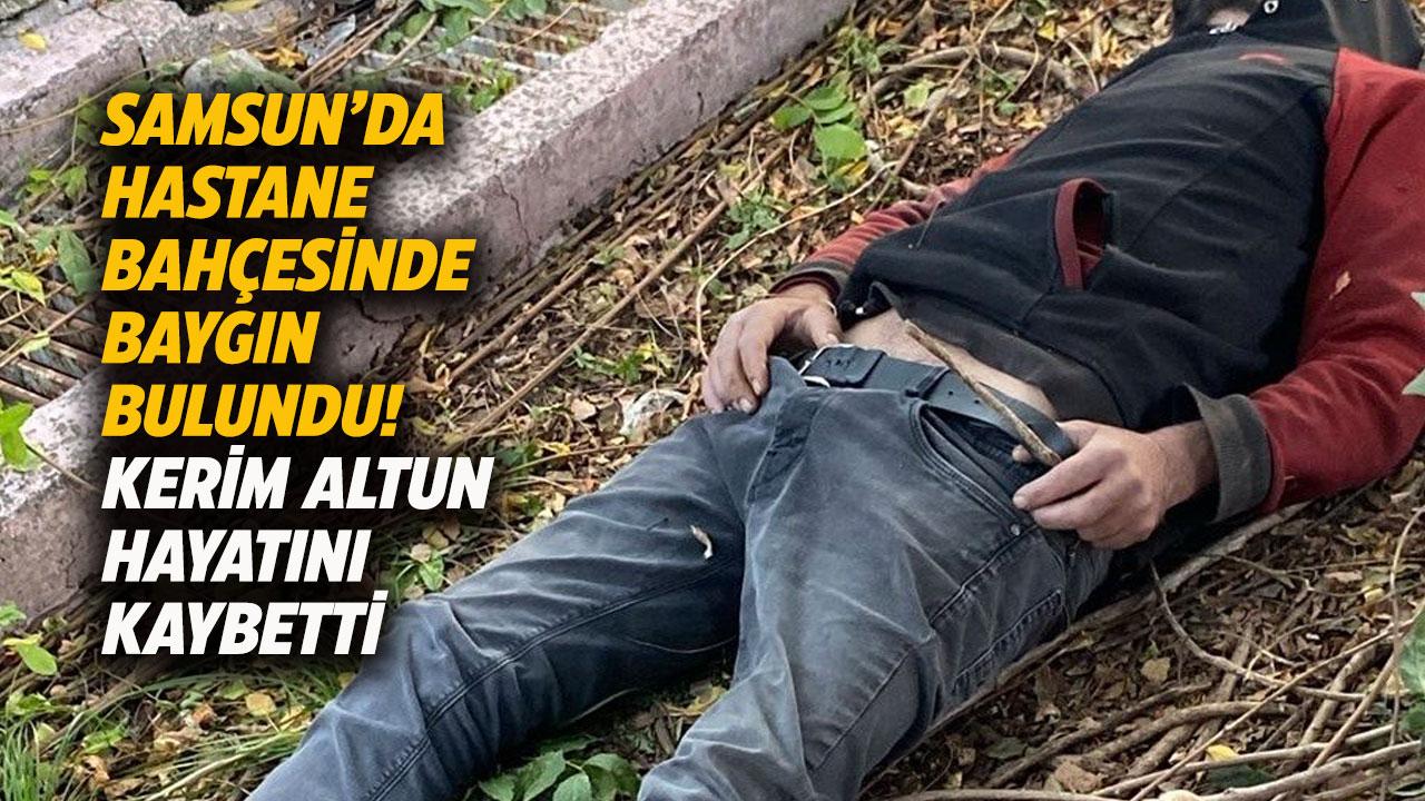 Samsun'da hastane bahçesinde baygın bulunan Kerim Altun hayatını kaybetti
