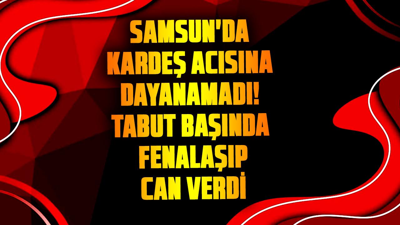Samsun'da kardeş acısına dayanamadı! Tabut başında fenalaşıp can verdi