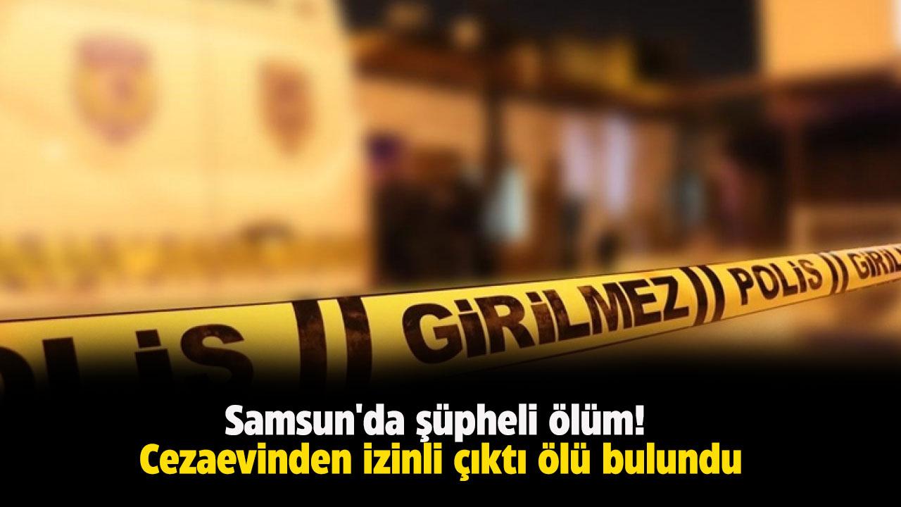 Samsun'da şüpheli ölüm! Cezaevinden izinli çıktı ölü bulundu