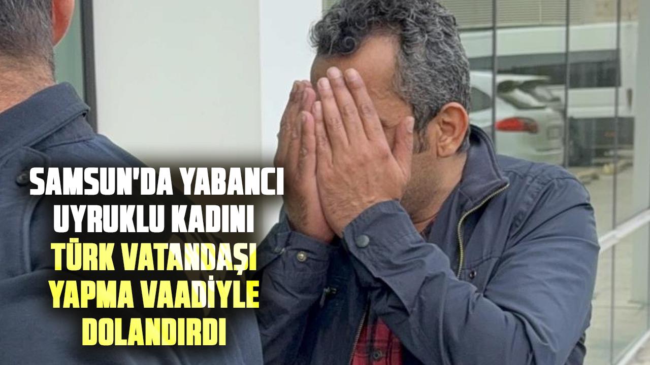 Samsun'da yabancı uyruklu kadını Türk vatandaşı yapma vaadiyle dolandırdı