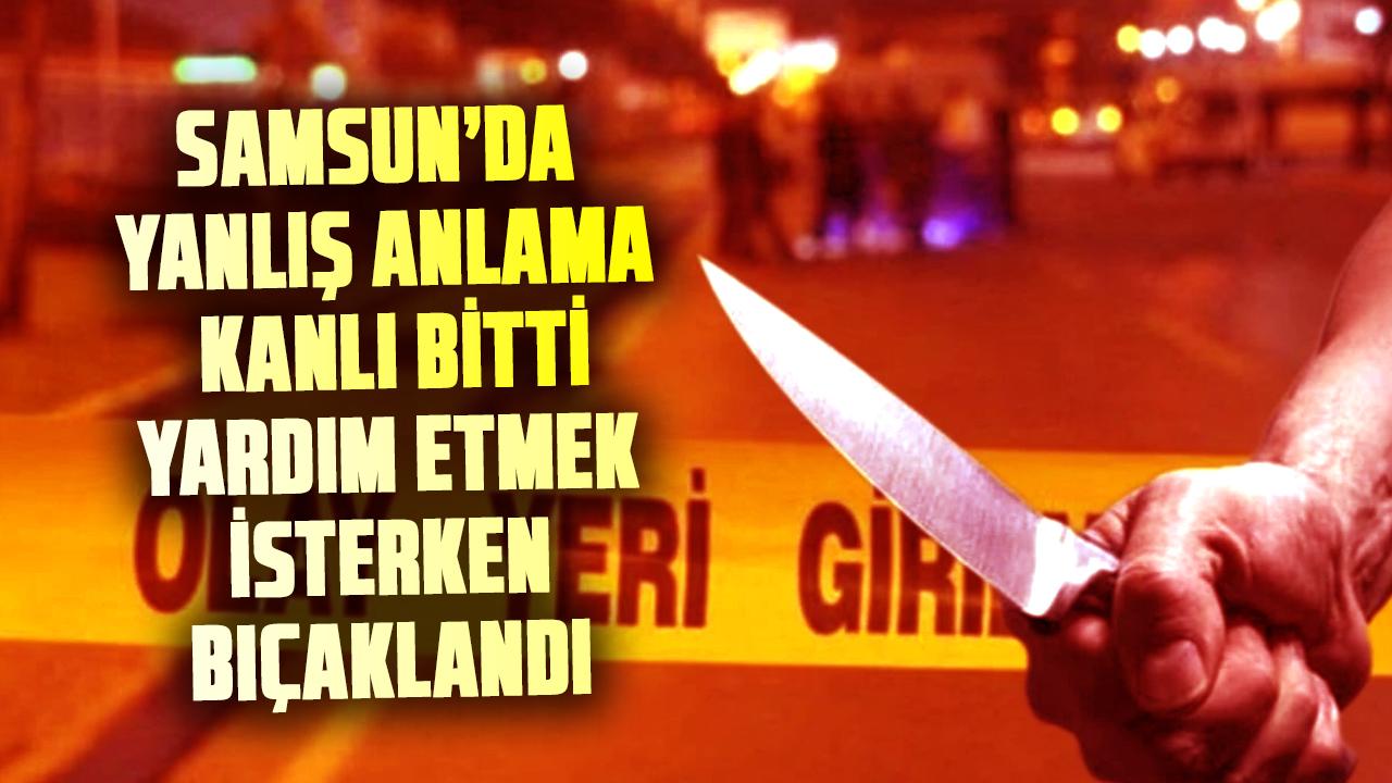 Samsun’da yanlış anlama kanlı bitti: Yardım etmek isterken bıçaklandı