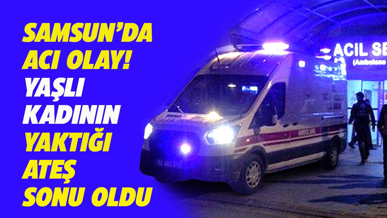 Samsun'da yaşlı kadının acı sonu! Yaktığı ateşin üzerine düşerek öldü