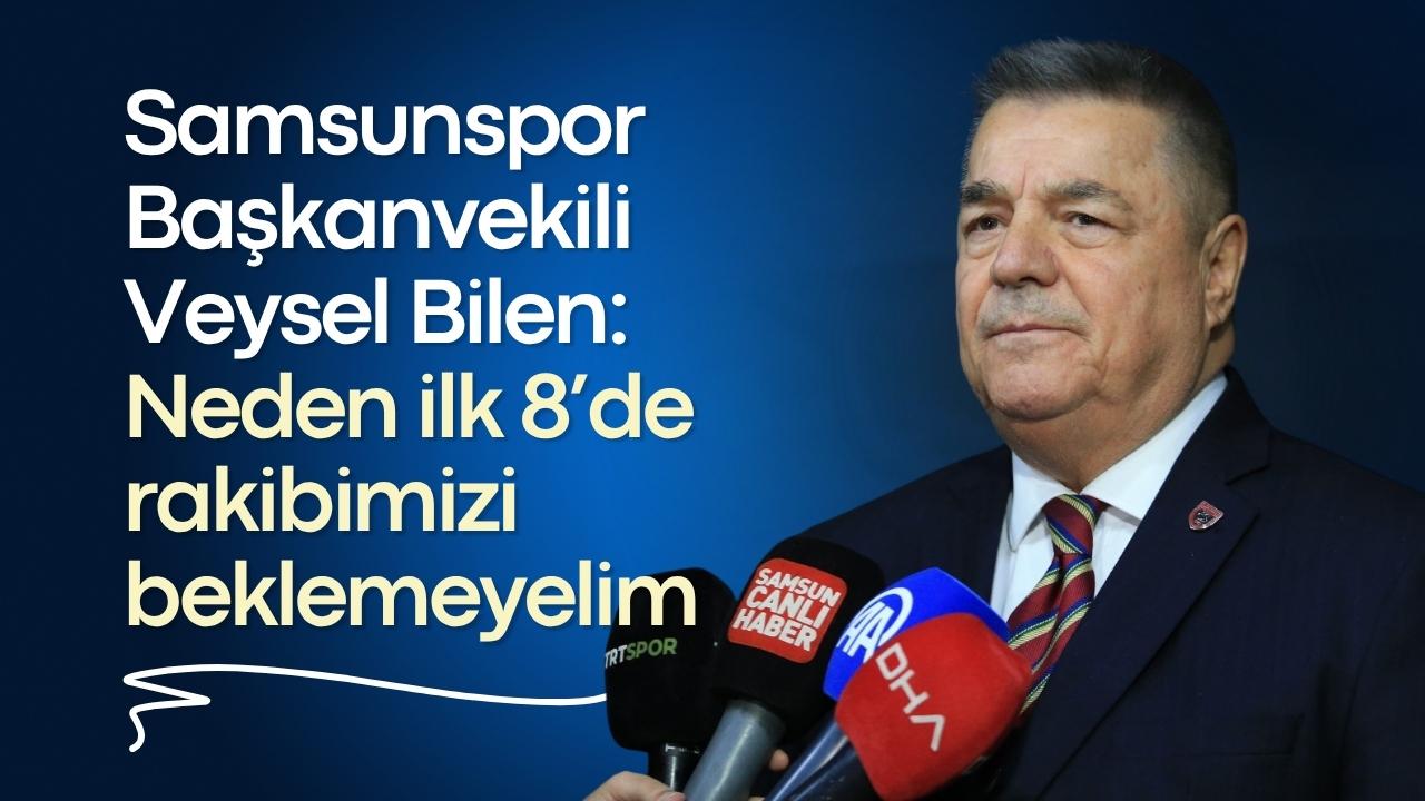 Samsunspor Başkanvekili Veysel Bilen: Neden ilk 8’de rakibimizi beklemeyelim