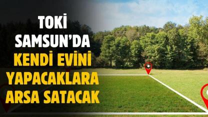 TOKİ Samsun'da kendi evini yapacaklara arsa satacak