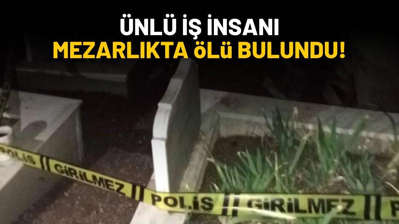 Ünlü iş insanı mezarlıkta ölü bulundu