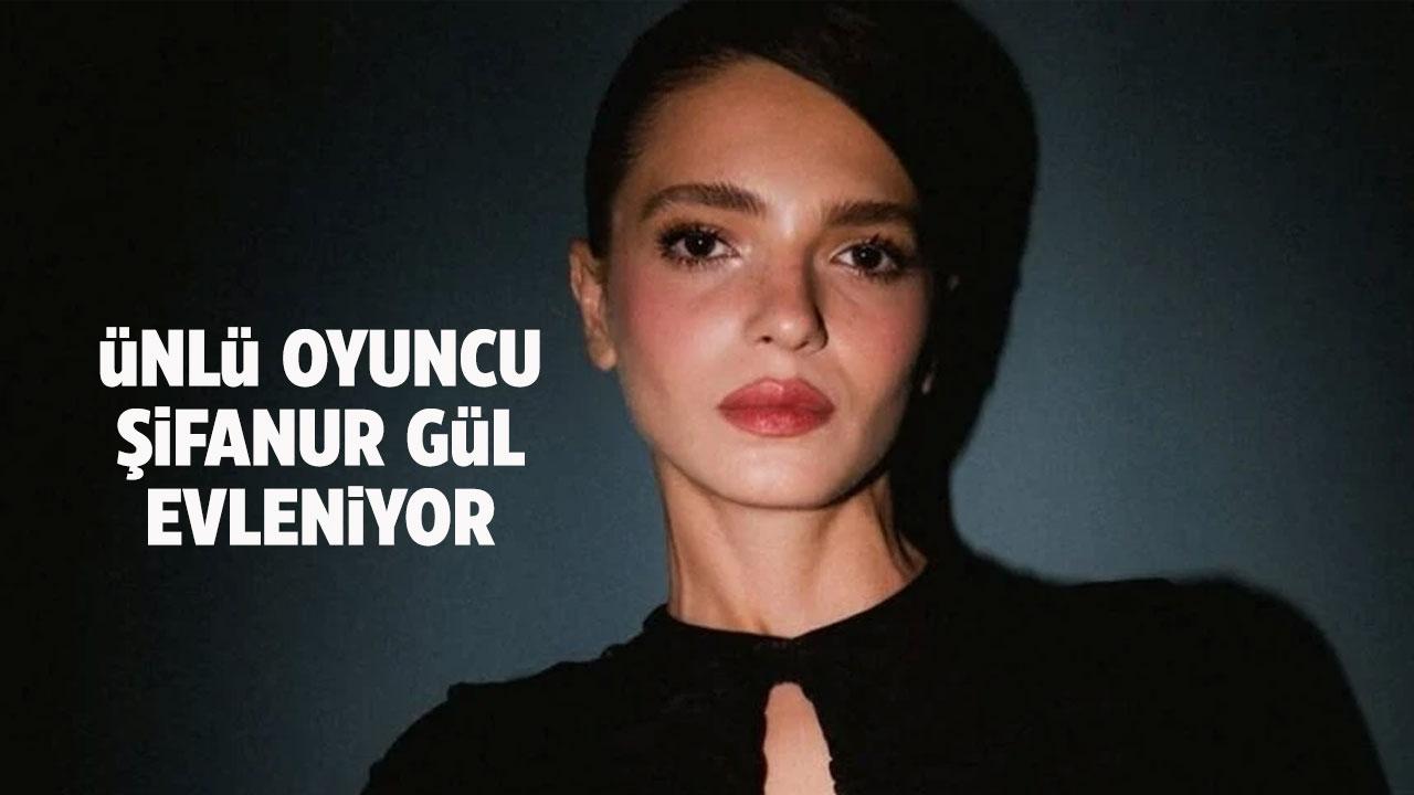 Ünlü oyuncu Şifanur Gül kiminle evleniyor?