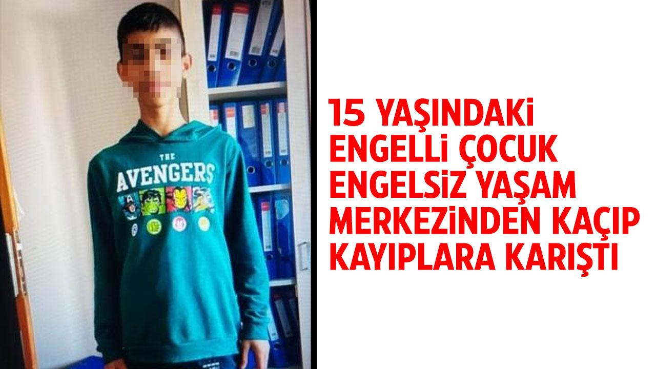 15 yaşındaki engelli çocuk Engelsiz Yaşam Merkezi'nden kaçarak kayıplara karıştı