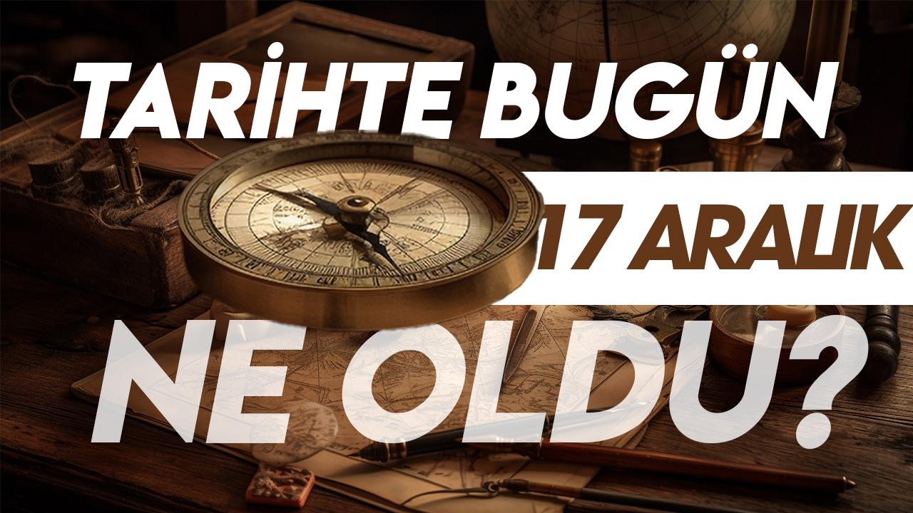 17 Aralık tarihte bugün ne oldu? İşte tarihte yaşanan bazı olaylar