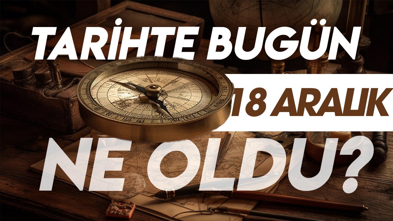 18 Aralık tarihte bugün ne oldu? İşte tarihte yaşanan bazı olaylar