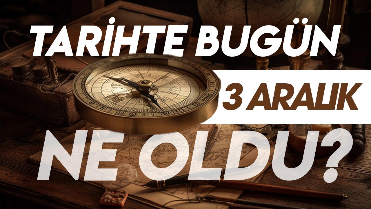 3 Aralık tarihte bugün ne oldu? İşte tarihte yaşanan bazı olaylar