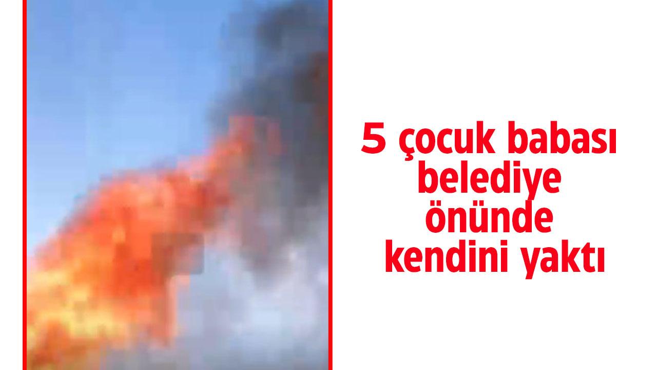 5 çocuk babası belediye önünde kendini yaktı