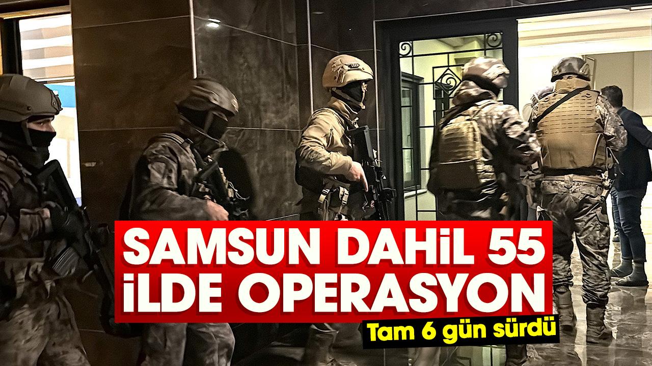 6 günde Samsun dahil 55 ilde operasyon