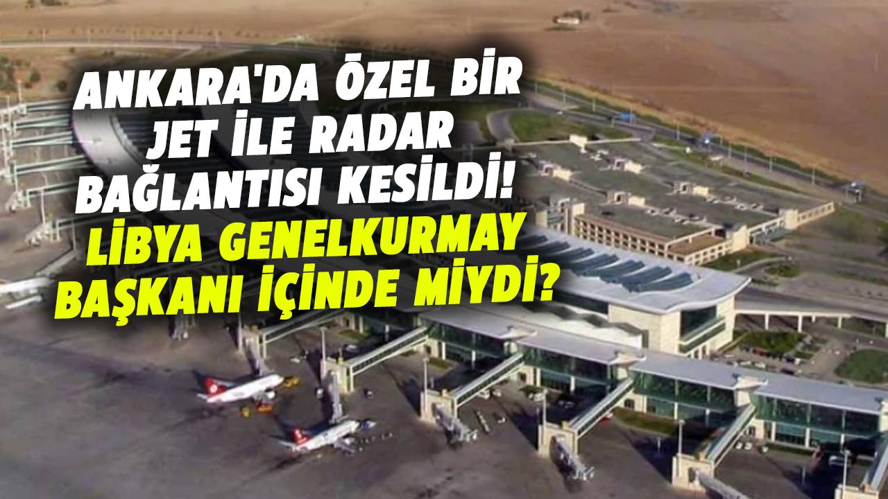Ankara'da özel bir jet ile radar bağlantısı kesildi! Libya Genelkurmay Başkanı içinde miydi?