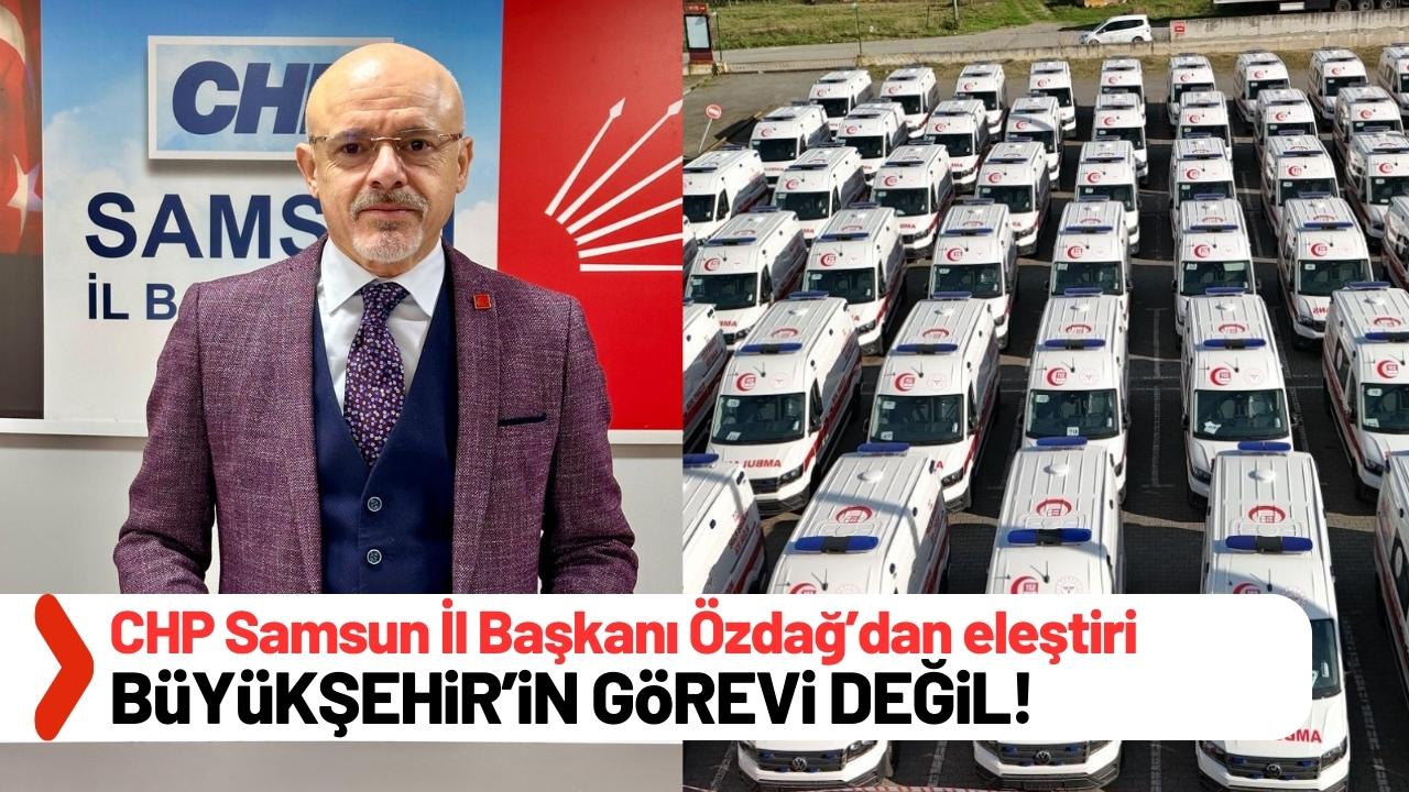 CHP Samsun İl Başkanı Özdağ’dan 100 ambulans eleştirisi