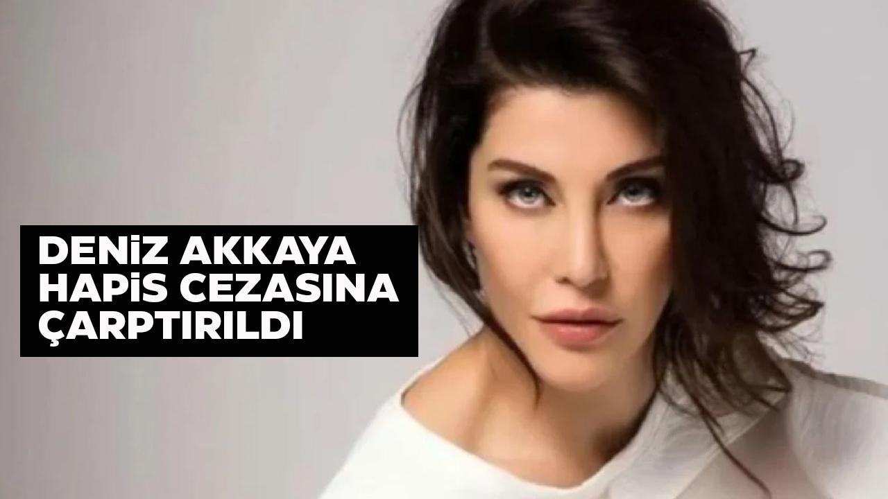 Deniz Akkaya'ya hapis cezası! Deniz Akkaya neden hapis cezası aldı?