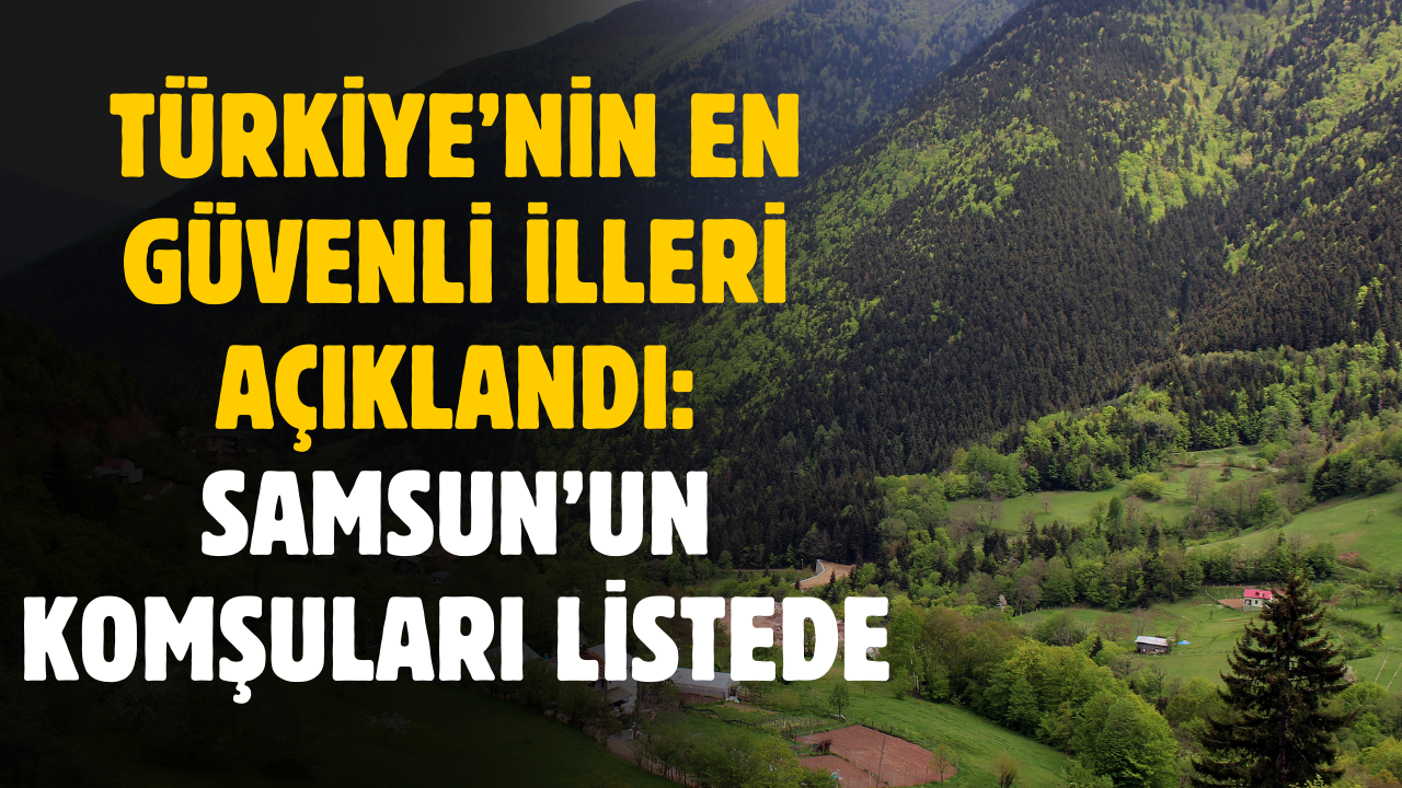 En güvenli iller açıklandı! Samsun'un komşuları listeye girdi