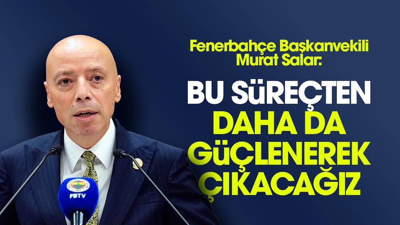 Fenerbahçe Başkan Vekili Murat Salar: Fenerbahçe olarak bu süreçten güçlenerek çıkacağız