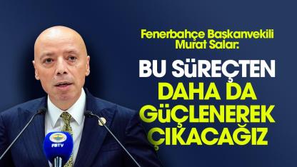 Fenerbahçe Başkan Vekili Murat Salar: Fenerbahçe olarak bu süreçten güçlenerek çıkacağız