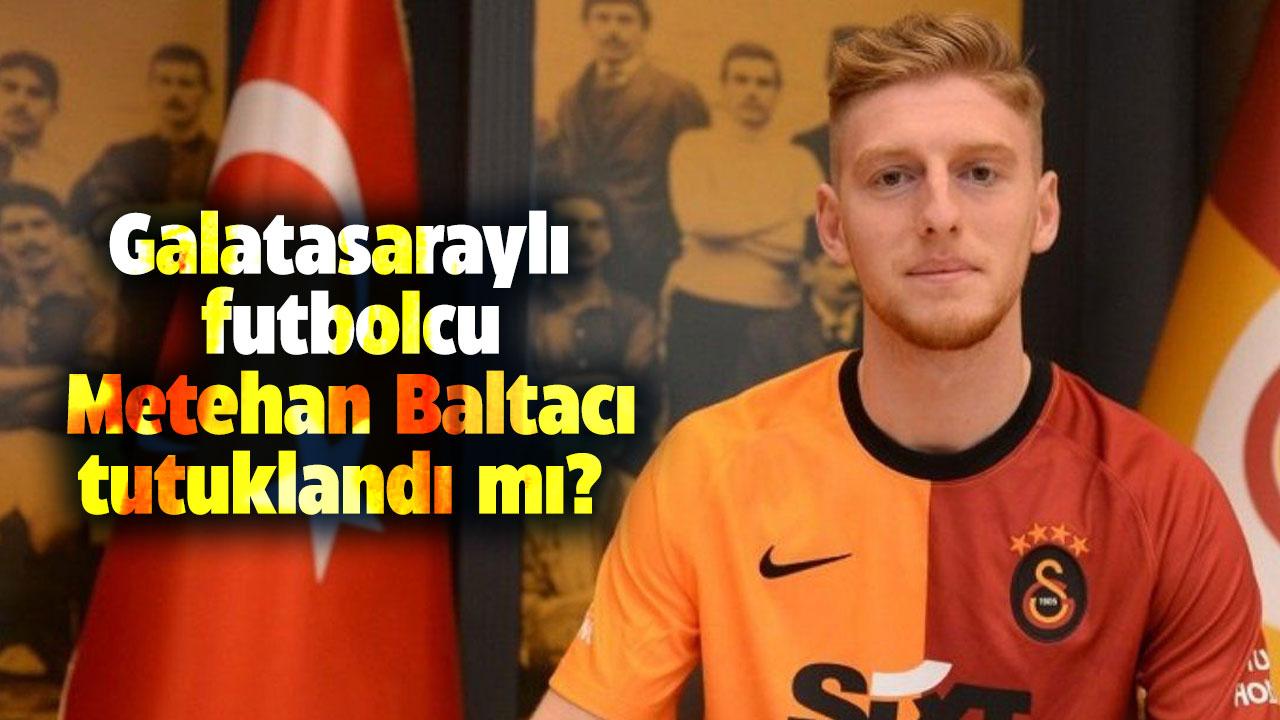 Galatasaraylı futbolcu Metehan Baltacı tutuklandı mı?