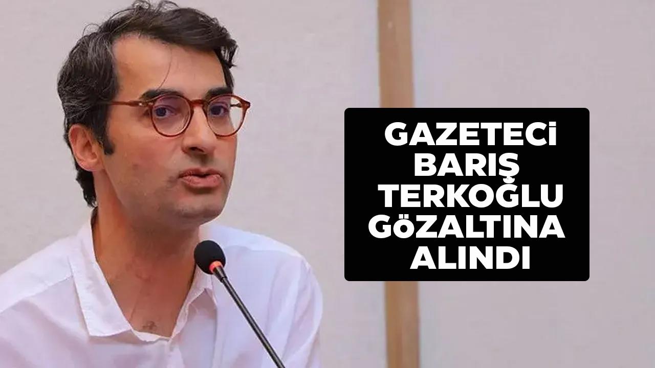 Gazeteci Barış Terkoğlu gözaltına mı alındı? Gazeteci Barış Terkoğlu neden gözaltına alındı?