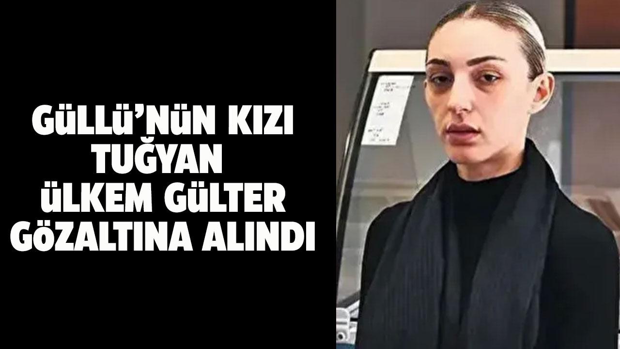 Güllü'nün kızı Tuğyan Ülkem Gülter gözaltına alındı