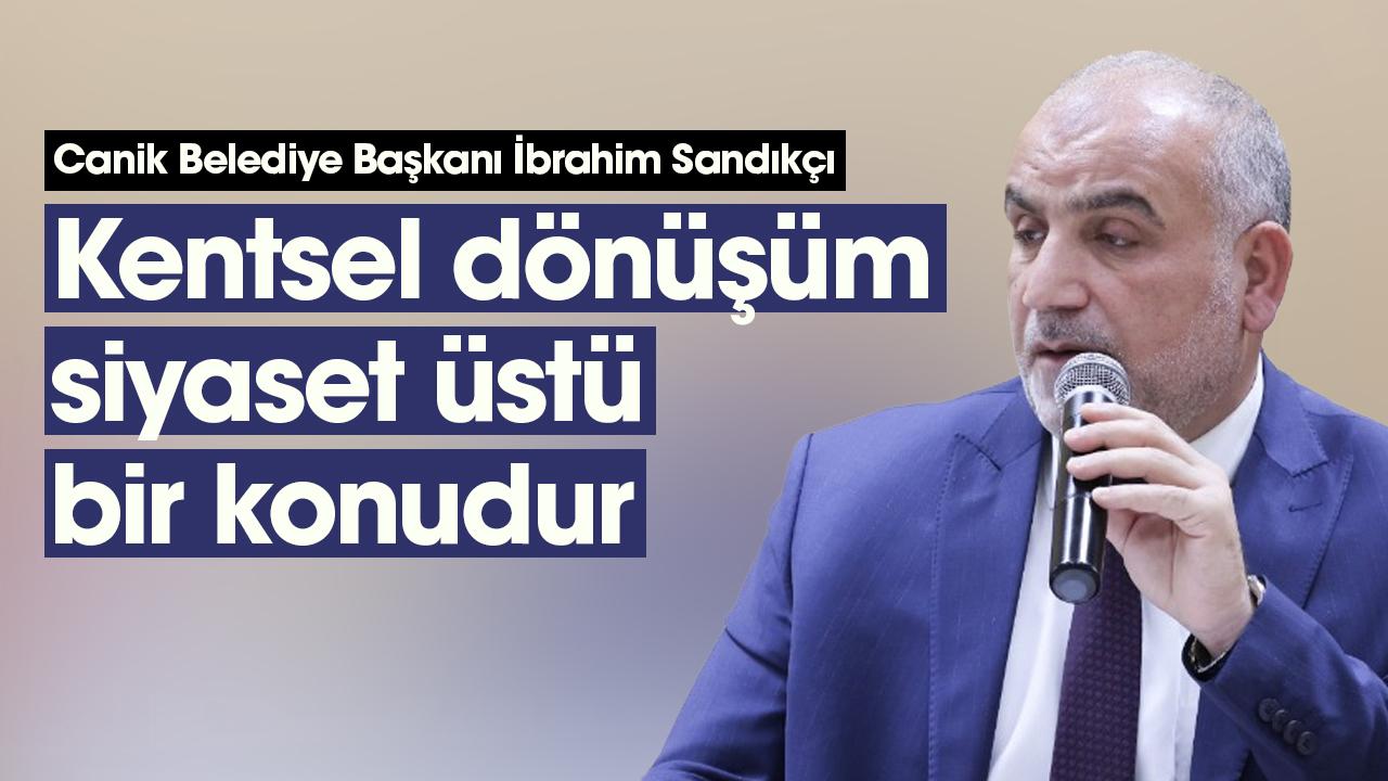 İbrahim Sandıkçı: Kentsel dönüşüm siyaset üstü bir konudur