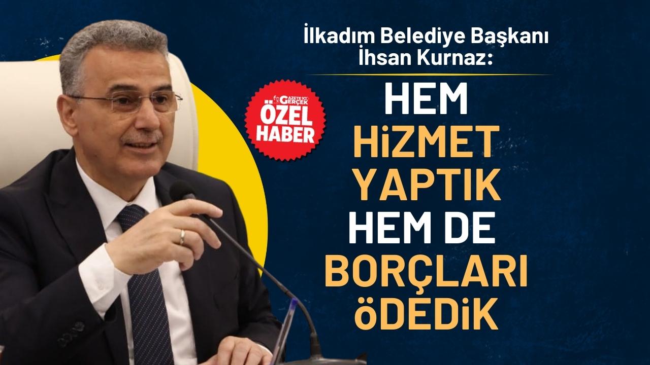 İlkadım Belediye Başkanı İhsan Kurnaz: Hem hizmet yaptık hem de borçları ödedik