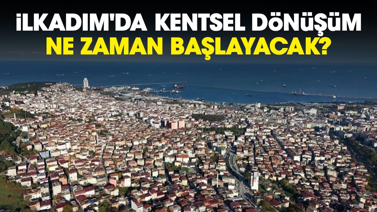 İlkadım'da kentsel dönüşüm ne zaman başlayacak?