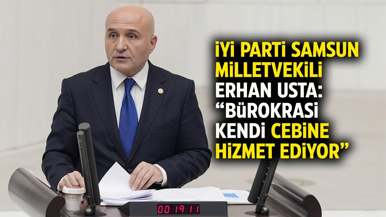 İYİ Parti Samsun Milletvekili Erhan Usta: Bürokrasi kendi cebine hizmet ediyor
