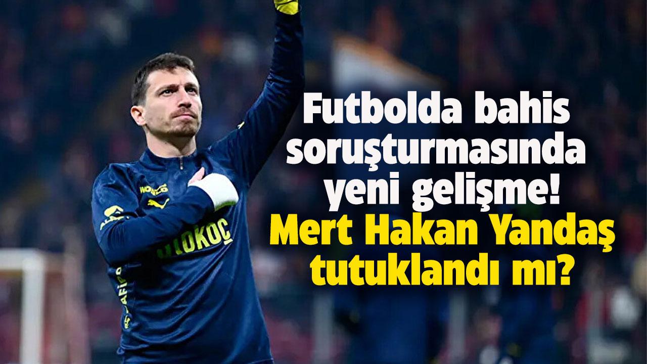 Mert Hakan yandaş tutuklandı mı? Mert Hakan Yandaş serbest bırakıldı mı? Futbolda bahis soruşturmasında yeni gelişme