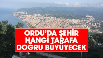 Ordu'nun gelecekte şehir ne tarafa doğru büyüyecek belli oldu