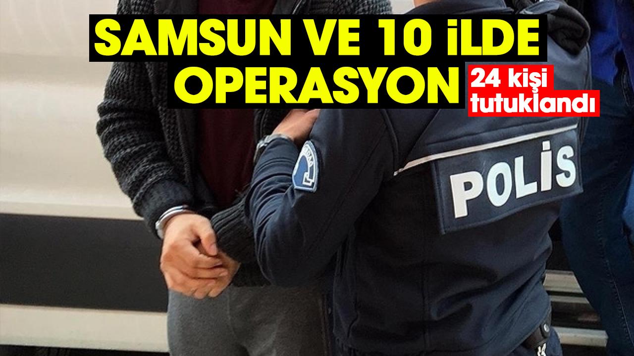 Samsun ve 10 ilde operasyon: 24 kişi tutuklandı