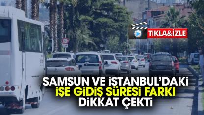 Samsun ve İstanbul'da işe gidiş süreleri ne kadar fark ediyor?