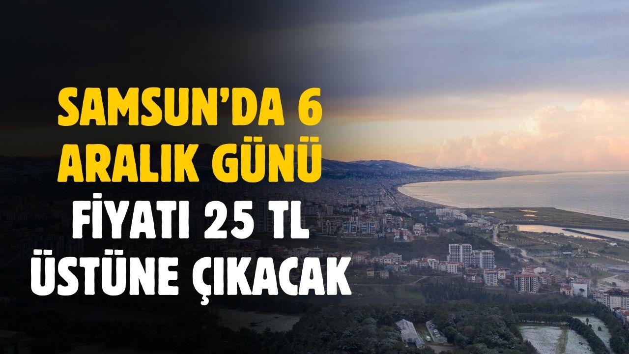 Samsun'da 6 Aralık günü fiyatı 25 TL üstüne çıkacak