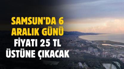 Samsun'da 6 Aralık günü fiyatı 25 TL üstüne çıkacak